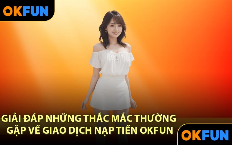 Giải đáp những thắc mắc thường gặp về giao dịch nạp tiền OKFUN