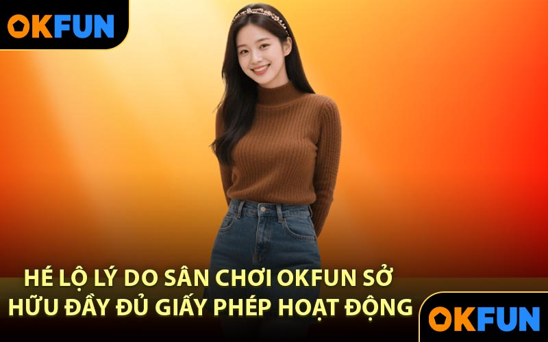 Hé lộ lý do sân chơi OKFUN sở hữu đầy đủ giấy phép hoạt động
