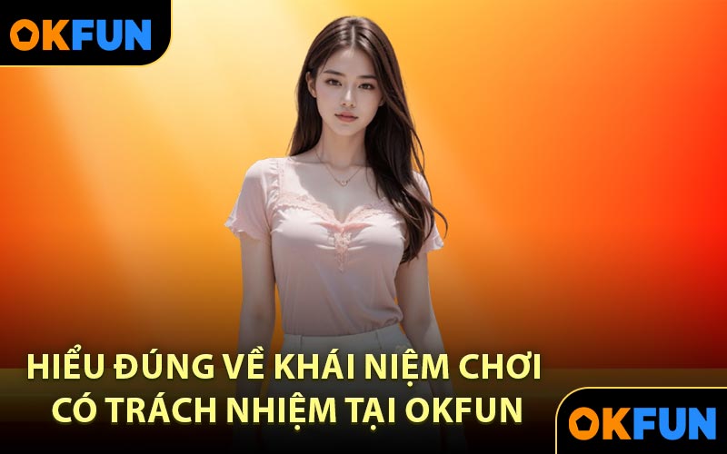 Hiểu đúng về khái niệm chơi có trách nhiệm tại OKFUN