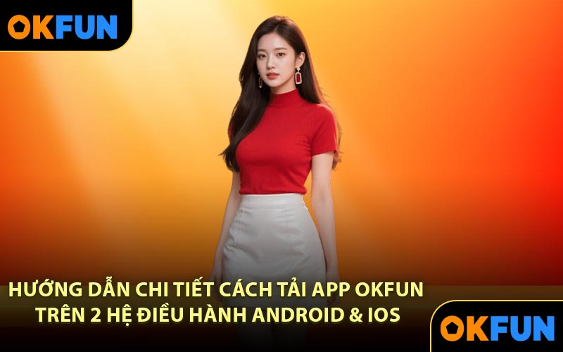 Hướng dẫn chi tiết cách tải app OKFUN trên 2 hệ điều hành Android & iOS