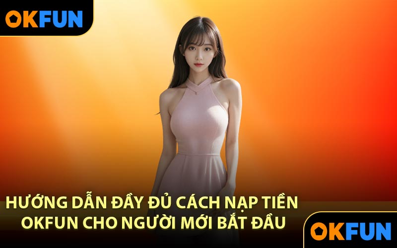Hướng dẫn đầy đủ cách nạp tiền OKFUN cho người mới bắt đầu