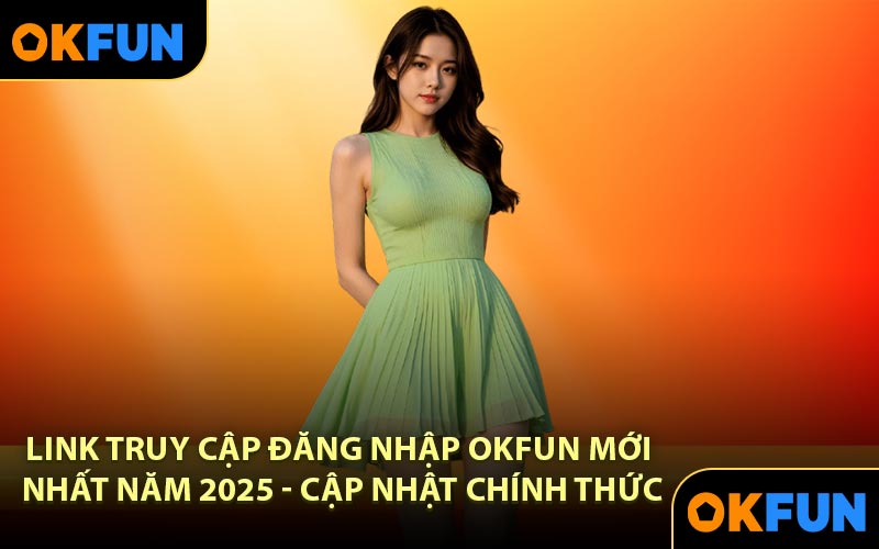 Link truy cập đăng nhập OKFUN mới nhất năm 2025 - Cập nhật chính thức