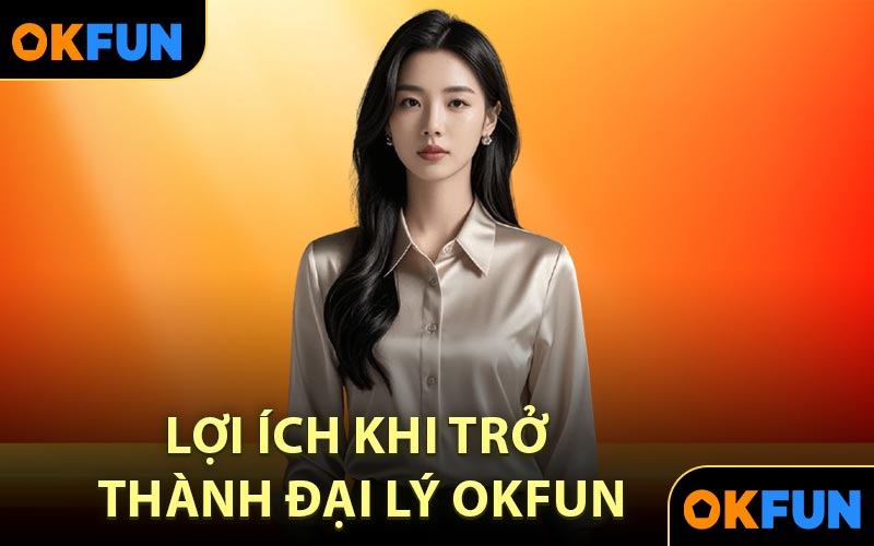 Lợi ích khi trở thành đại lý OKFUN