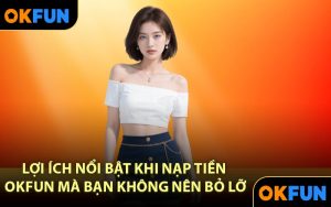 Lợi ích nổi bật khi nạp tiền OKFUN mà bạn không nên bỏ lỡ