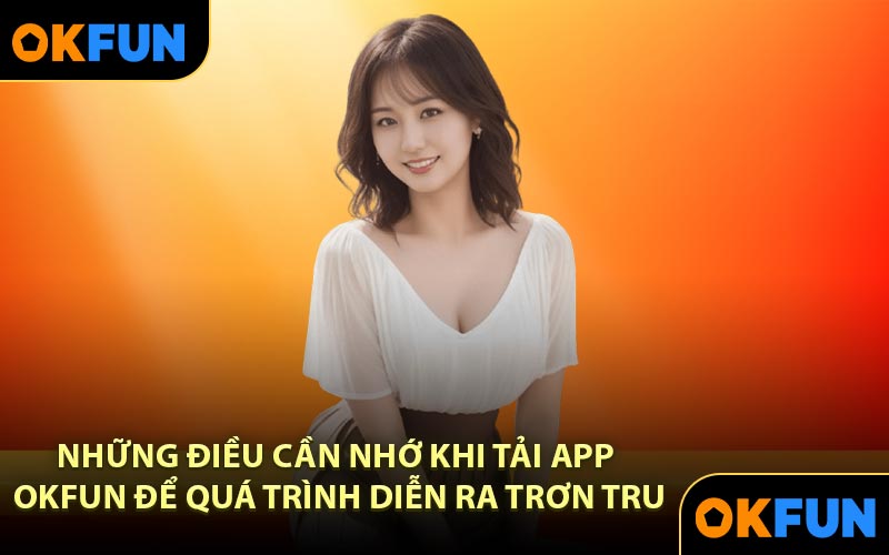 Những điều cần nhớ khi tải app OKFUN để quá trình diễn ra trơn tru