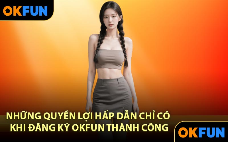 Những quyền lợi hấp dẫn chỉ có khi đăng ký OKFUN thành công