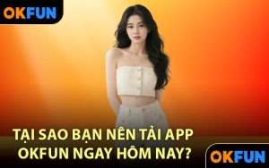 Tại sao bạn nên tải app OKFUN ngay hôm nay?