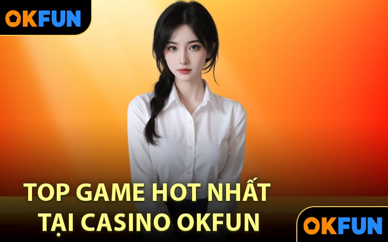 Top game hot nhất tại Casino OKFUN