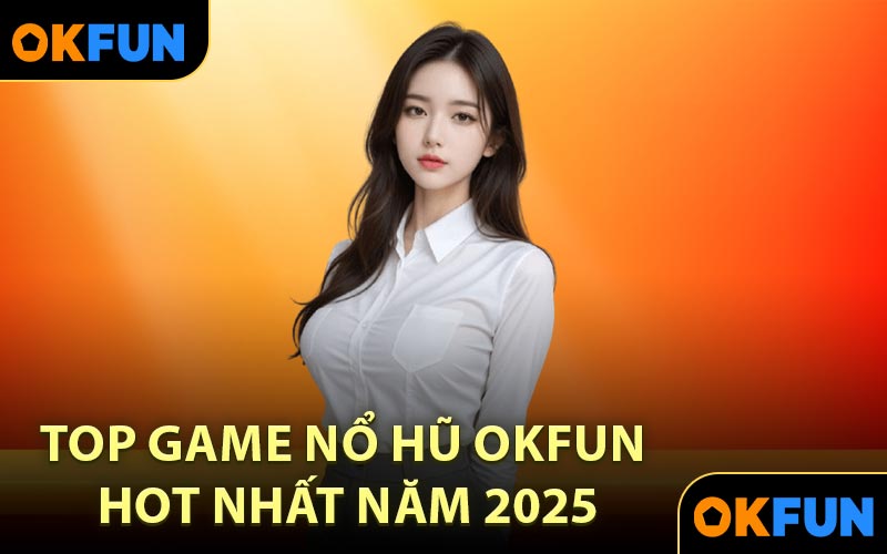 Top game nổ hũ OKFUN hot nhất năm 2025
