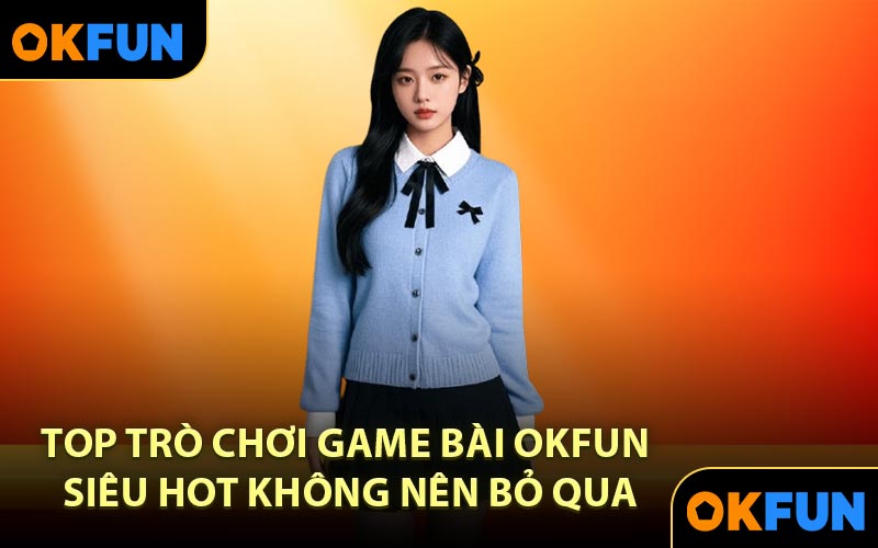 Top trò chơi game bài OKFUN siêu hot không nên bỏ qua