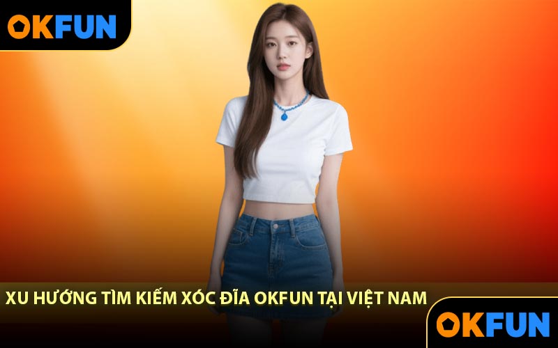 Xu hướng tìm kiếm Xóc Đĩa OKFUN tại Việt Nam