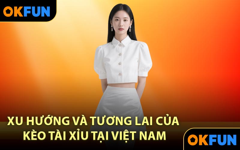 Xu hướng và tương lai của Kèo Tài Xỉu tại Việt Nam